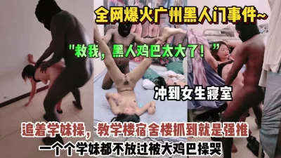 []广州黑人事件！黑人冲到女寝室追着学妹操被操哭了【约她看简阶】